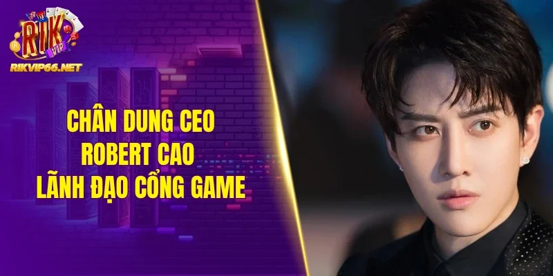 Chân dung CEO Robert Cao lãnh đạo cổng game Rikvip