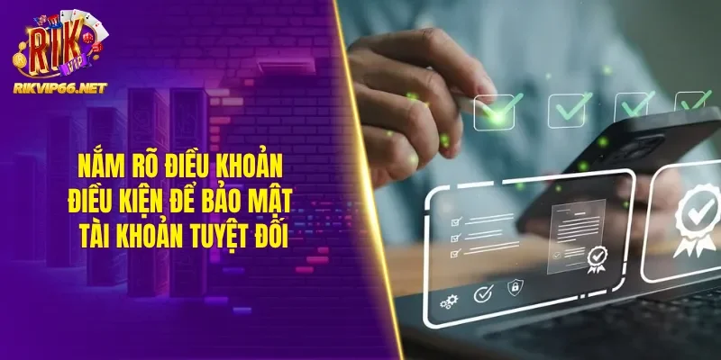 Nắm rõ điều khoản điều kiện để bảo mật tài khoản tuyệt đối