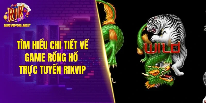 Tìm hiểu chi tiết về game Rồng hổ trực tuyến Rikvip